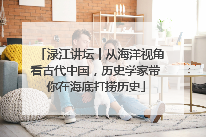 渌江讲坛丨从海洋视角看古代中国，历史学家带你在海底打捞历史